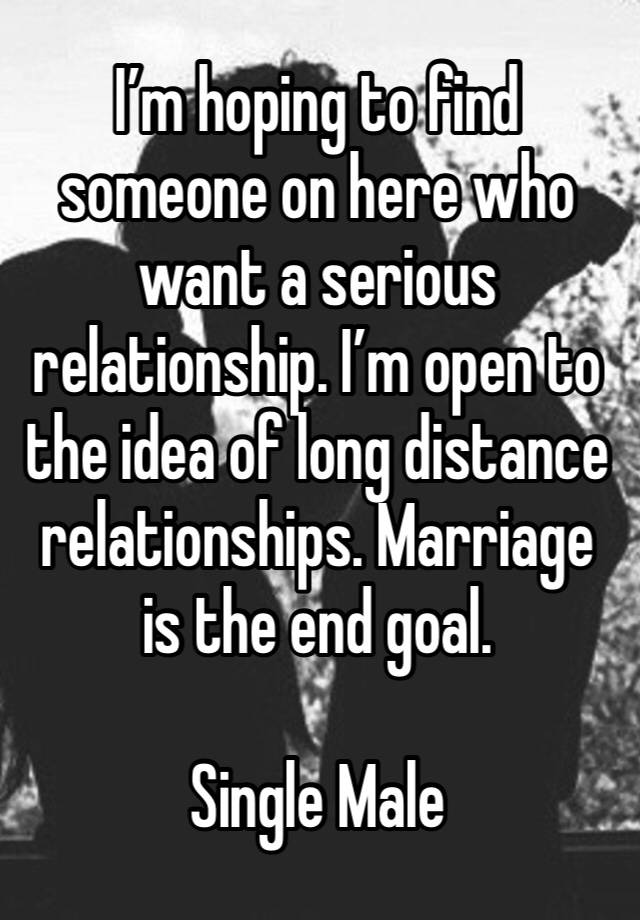 I’m hoping to find someone on here who want a serious relationship. I’m open to the idea of long distance relationships. Marriage is the end goal. 

Single Male