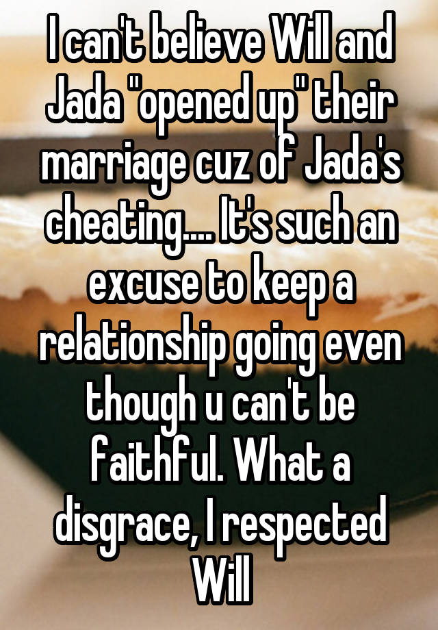 I can't believe Will and Jada "opened up" their marriage cuz of Jada's cheating.... It's such an excuse to keep a relationship going even though u can't be faithful. What a disgrace, I respected Will