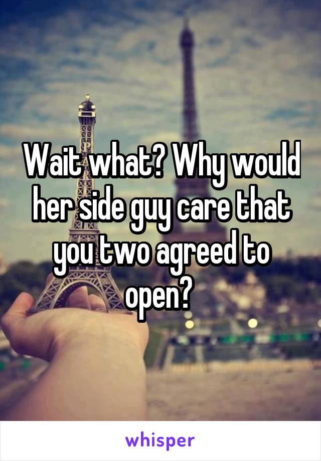 Wait what? Why would her side guy care that you two agreed to open? 