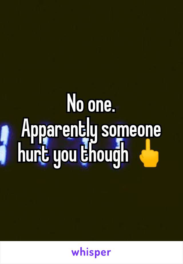 No one.
Apparently someone hurt you though 🖕