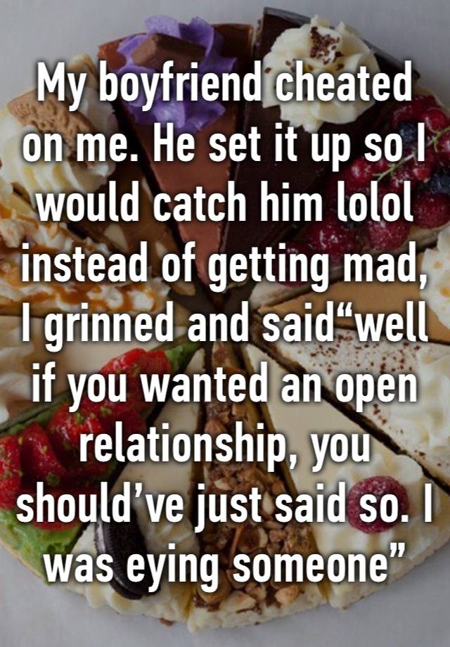 My boyfriend cheated on me. He set it up so I would catch him lolol instead of getting mad, I grinned and said“well if you wanted an open relationship, you should’ve just said so. I was eying someone”