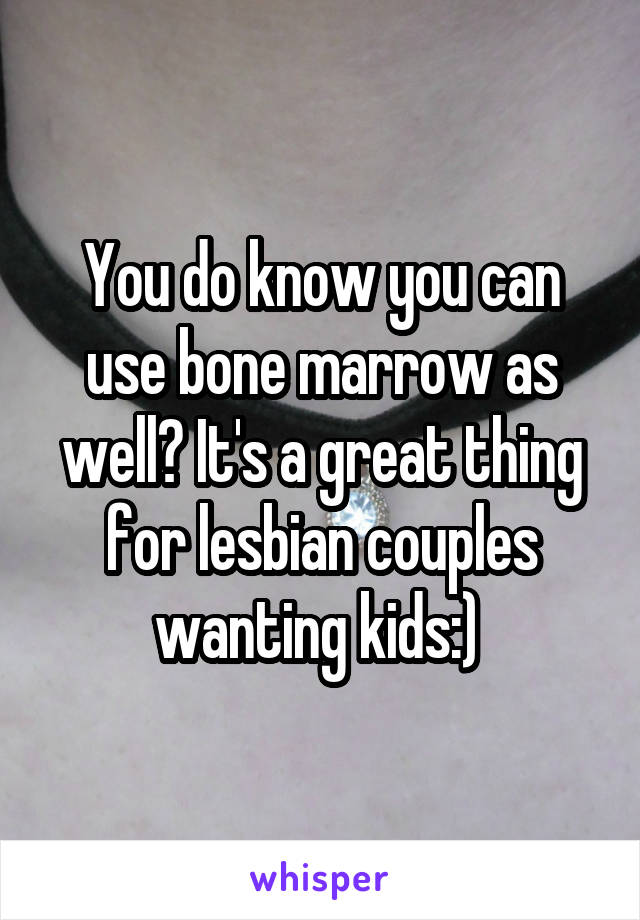 You do know you can use bone marrow as well? It's a great thing for lesbian couples wanting kids:) 