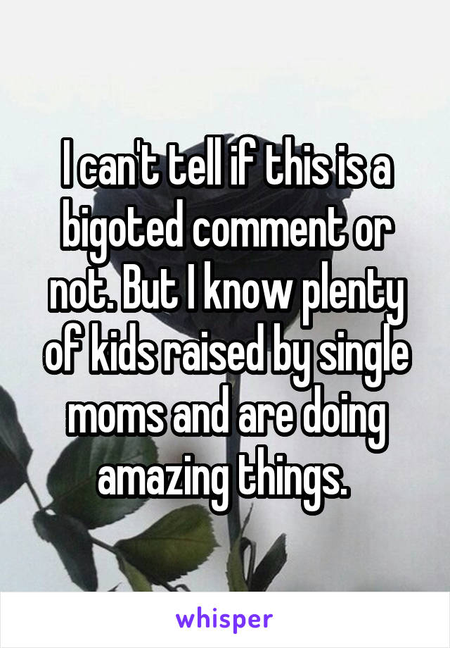 I can't tell if this is a bigoted comment or not. But I know plenty of kids raised by single moms and are doing amazing things. 