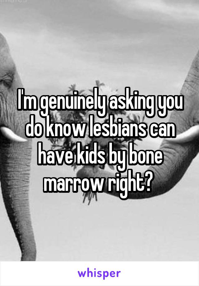 I'm genuinely asking you do know lesbians can have kids by bone marrow right? 