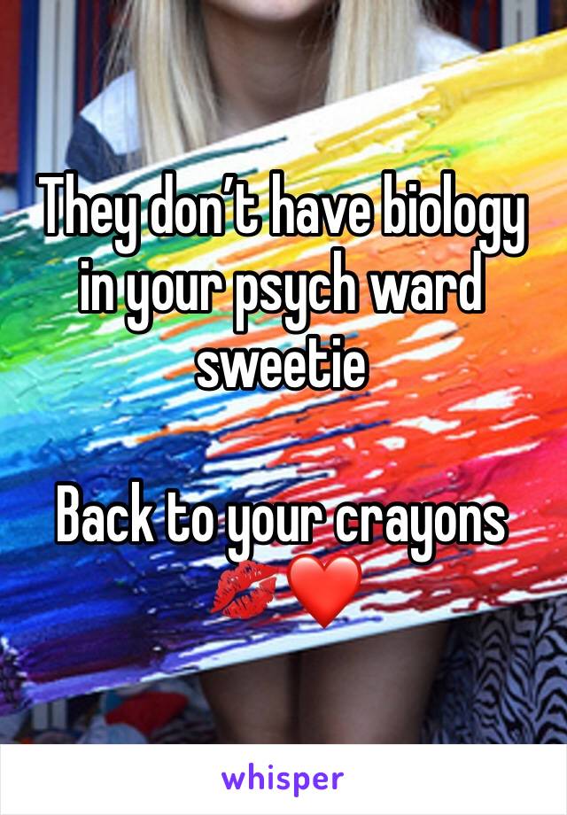 They don’t have biology in your psych ward sweetie 

Back to your crayons 💋❤️