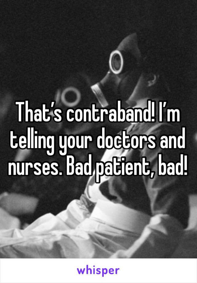 That’s contraband! I’m telling your doctors and nurses. Bad patient, bad!