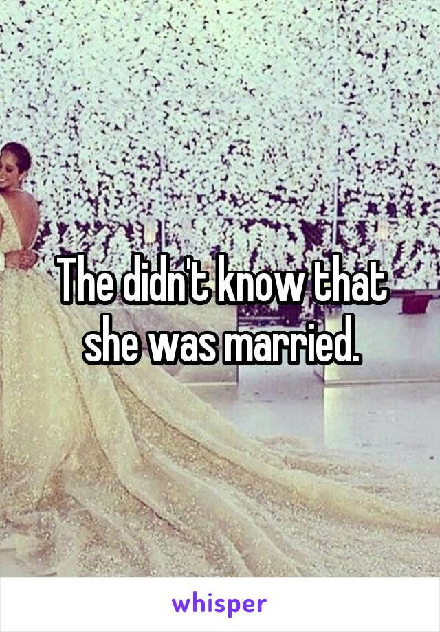 The didn't know that she was married.