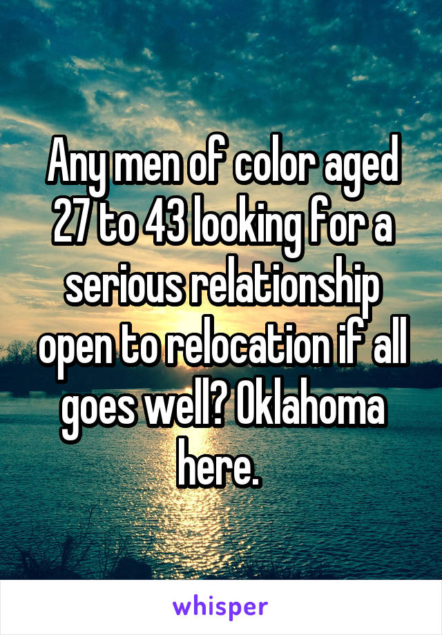 Any men of color aged 27 to 43 looking for a serious relationship open to relocation if all goes well? Oklahoma here. 