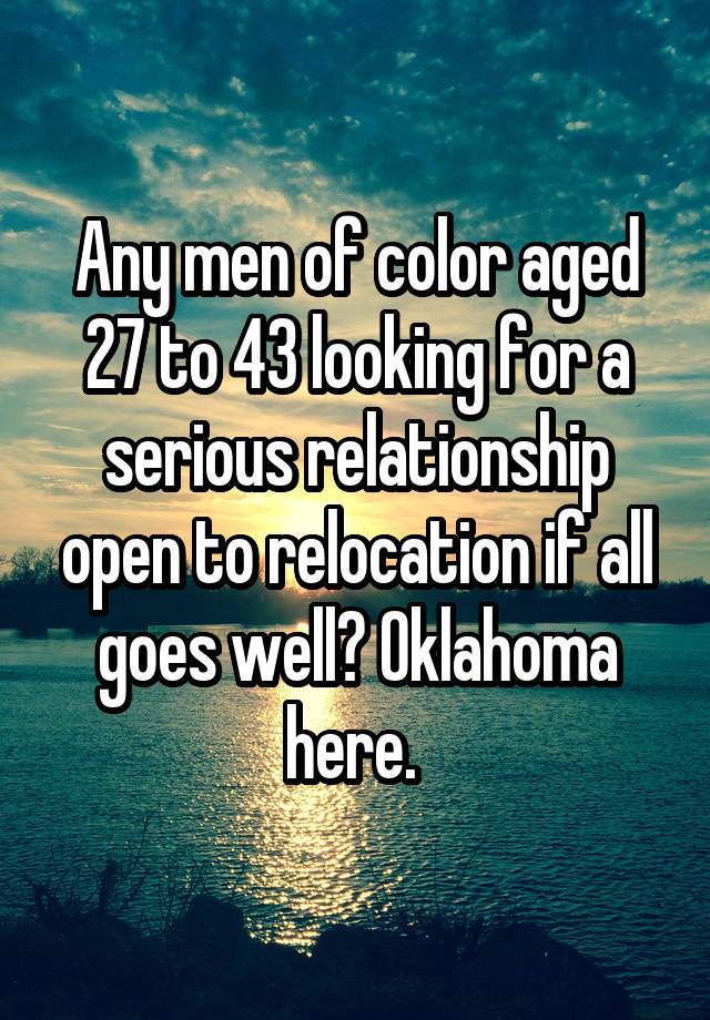 Any men of color aged 27 to 43 looking for a serious relationship open to relocation if all goes well? Oklahoma here. 