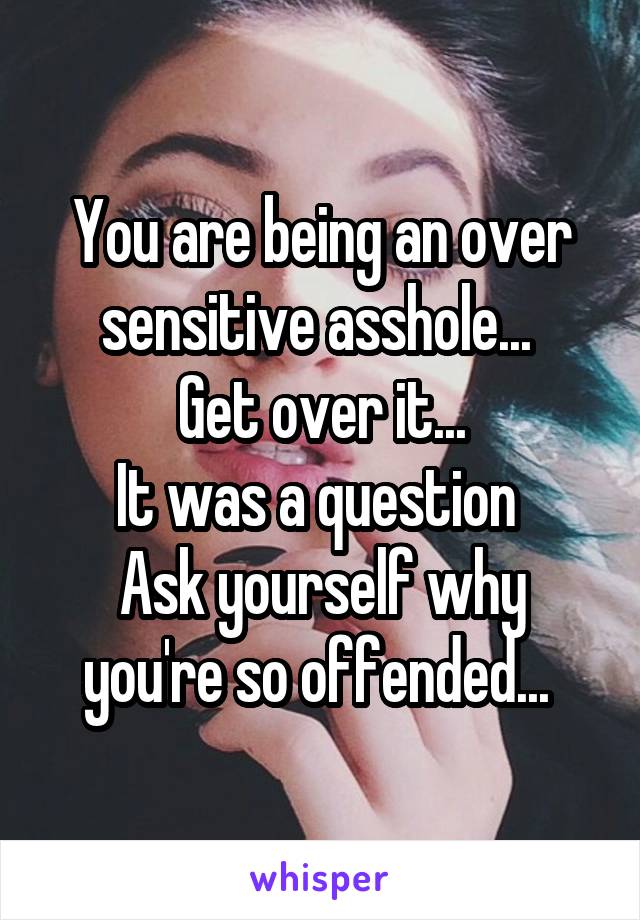 You are being an over sensitive asshole... 
Get over it...
It was a question 
Ask yourself why you're so offended... 