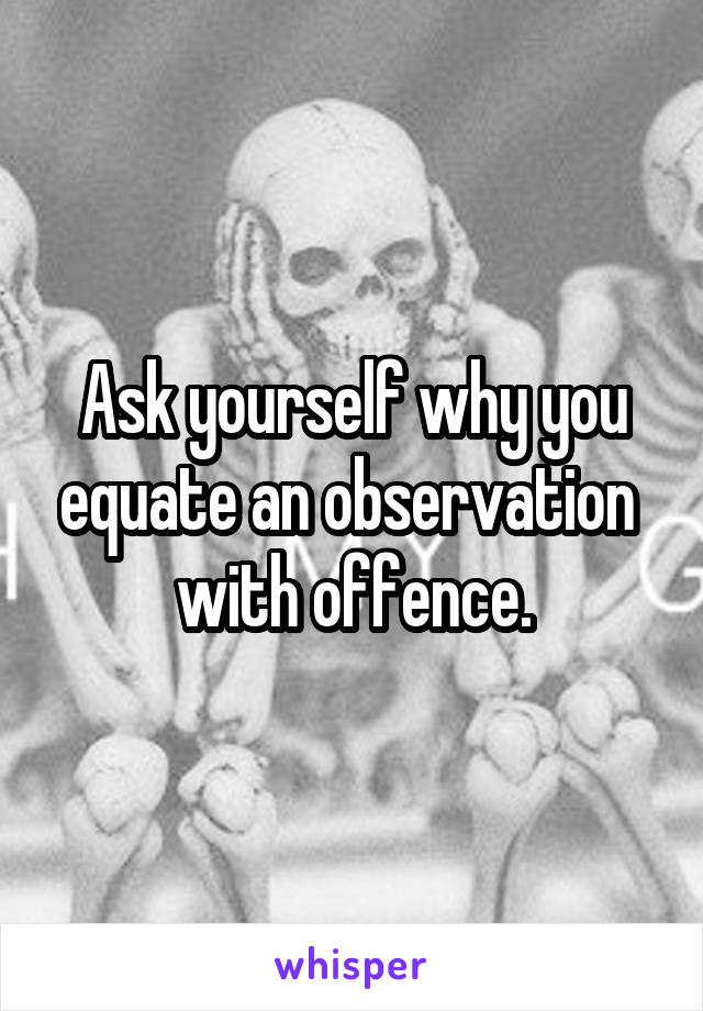 Ask yourself why you equate an observation  with offence.