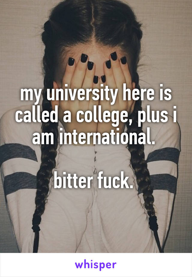 my university here is called a college, plus i am international. 

bitter fuck. 