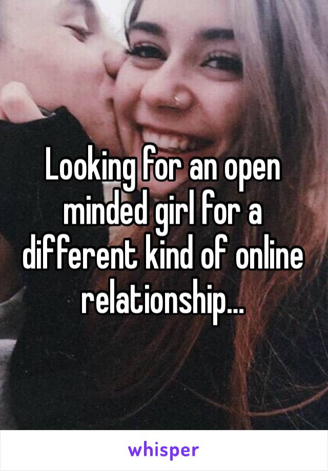 Looking for an open minded girl for a different kind of online relationship…