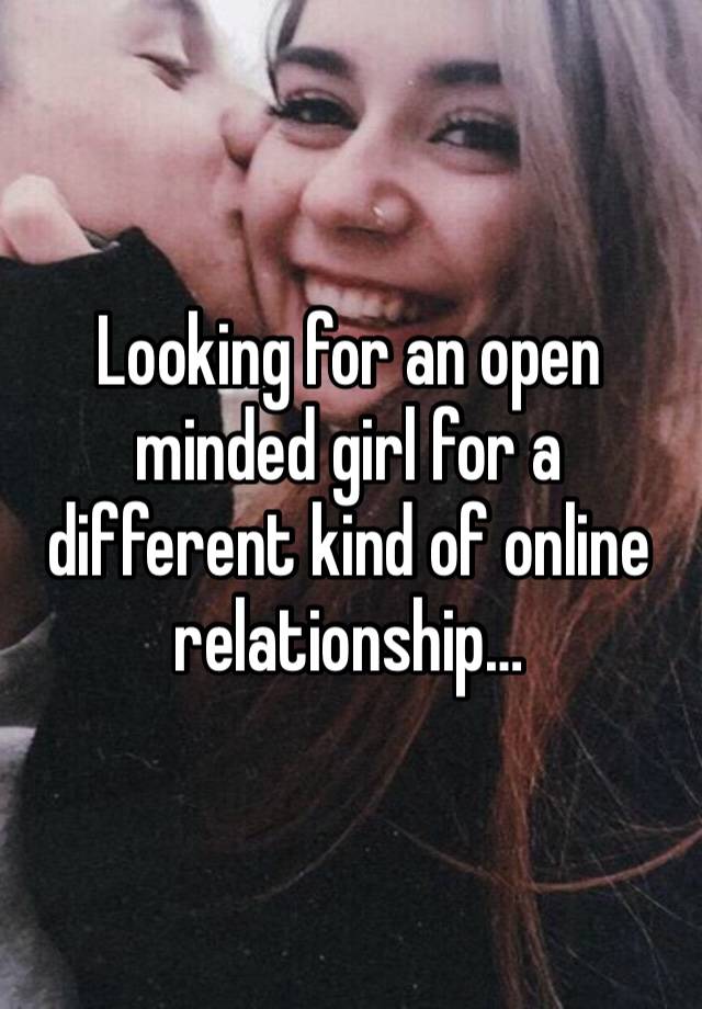 Looking for an open minded girl for a different kind of online relationship…