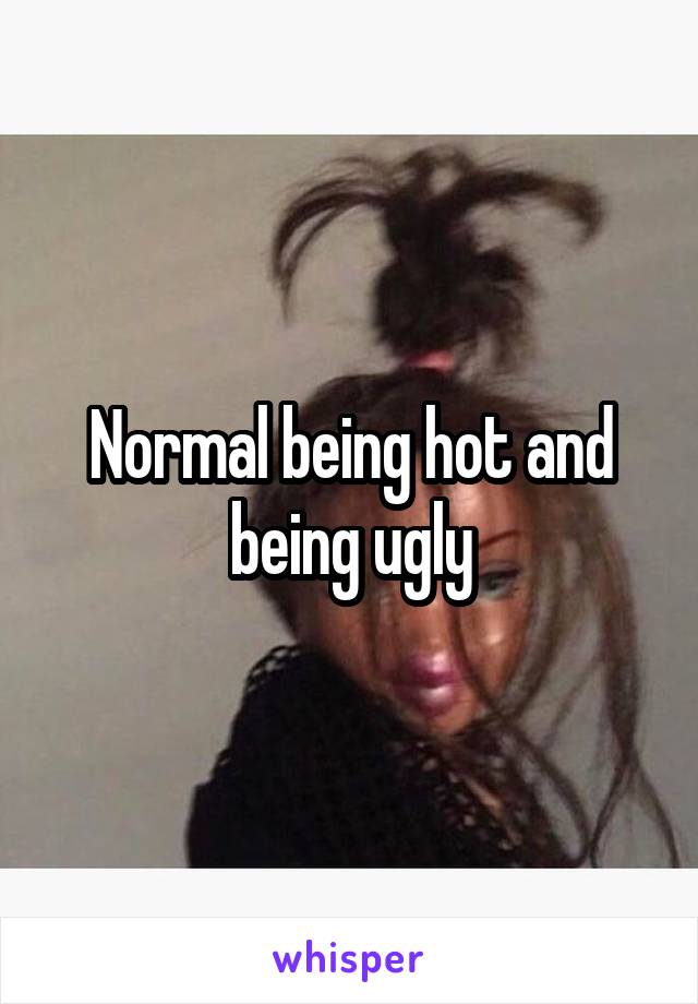 Normal being hot and being ugly