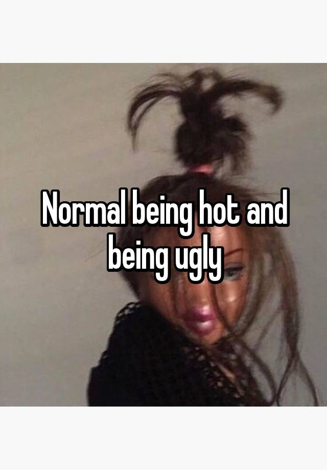 Normal being hot and being ugly