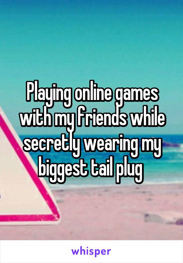 Playing online games with my friends while secretly wearing my biggest tail plug 