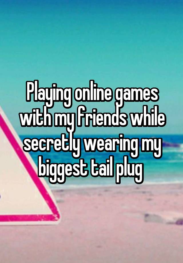 Playing online games with my friends while secretly wearing my biggest tail plug 