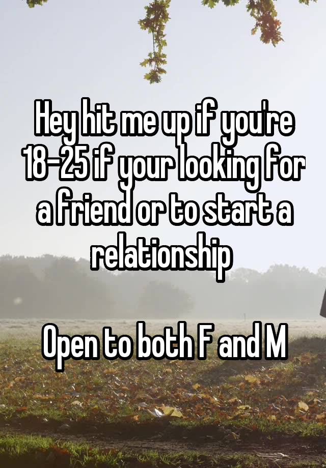 Hey hit me up if you're 18-25 if your looking for a friend or to start a relationship 

Open to both F and M