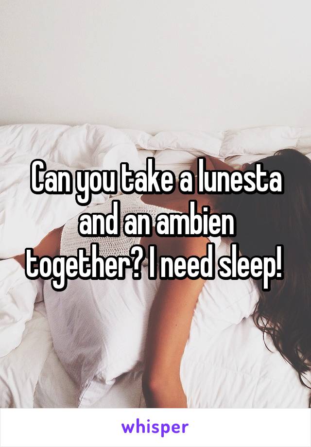 Can you take a lunesta and an ambien together? I need sleep! 