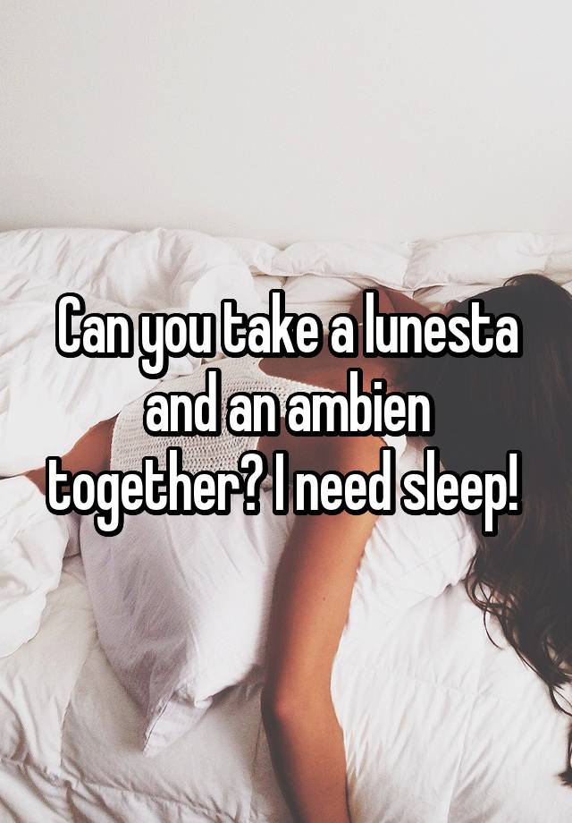 Can you take a lunesta and an ambien together? I need sleep! 