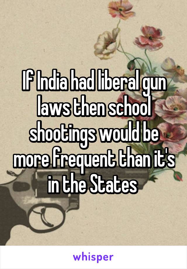 If India had liberal gun laws then school shootings would be more frequent than it's in the States 