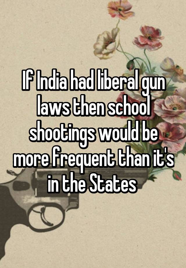If India had liberal gun laws then school shootings would be more frequent than it's in the States 