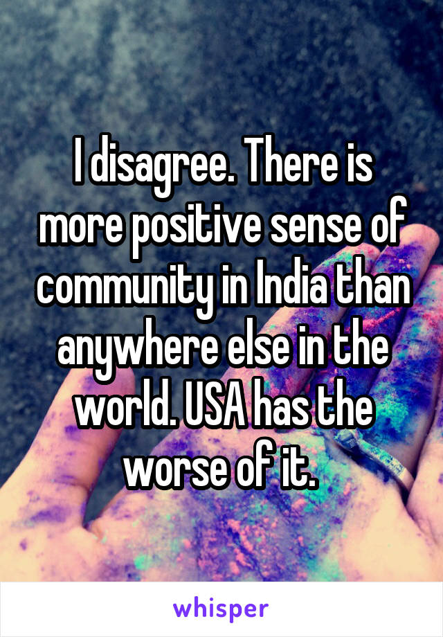 I disagree. There is more positive sense of community in India than anywhere else in the world. USA has the worse of it. 