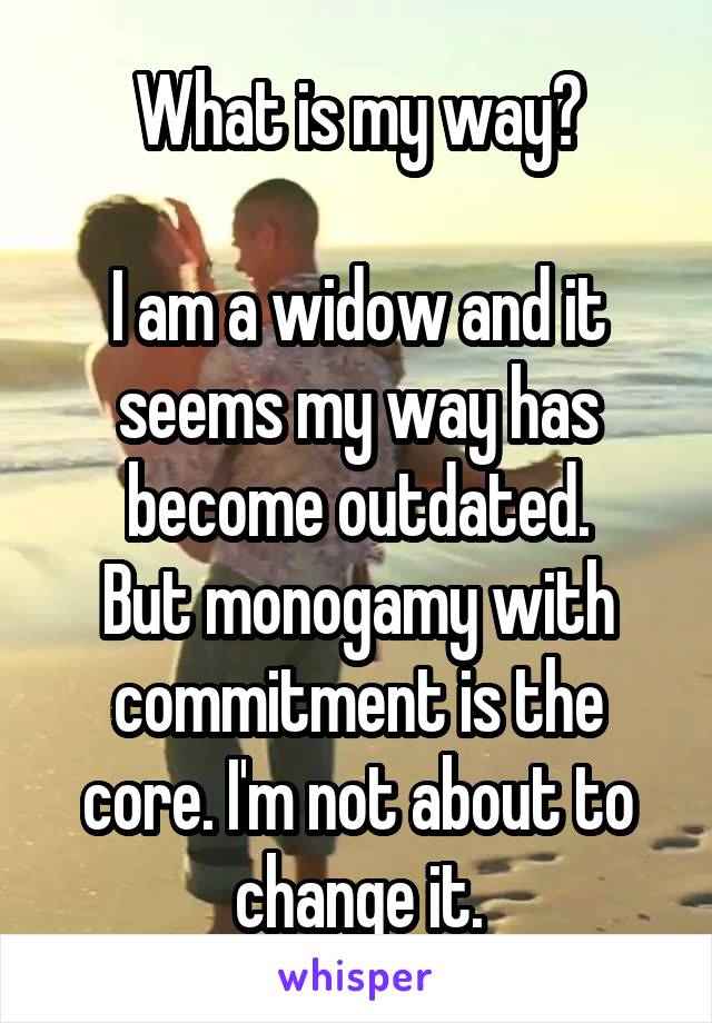 What is my way?

I am a widow and it seems my way has become outdated.
But monogamy with commitment is the core. I'm not about to change it.