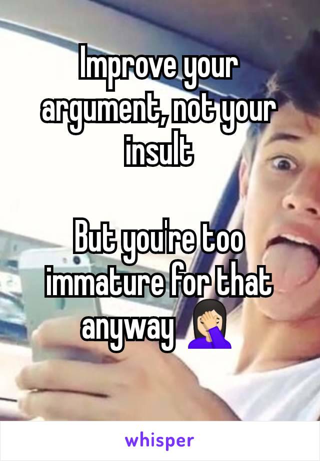 Improve your argument, not your insult

But you're too immature for that anyway 🤦🏻‍♀️