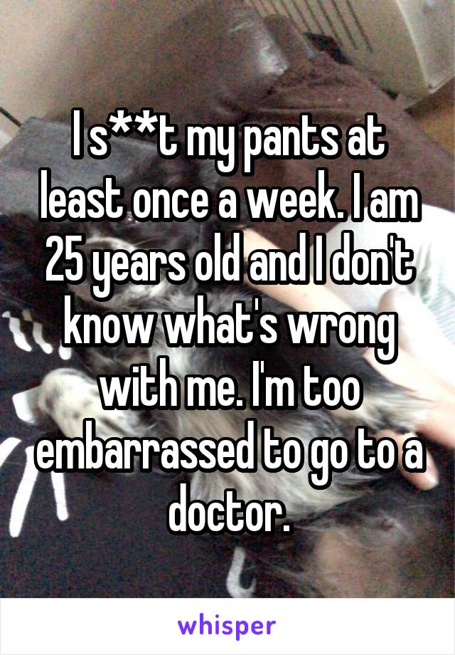 I s**t my pants at least once a week. I am 25 years old and I don't know what's wrong with me. I'm too embarrassed to go to a doctor.