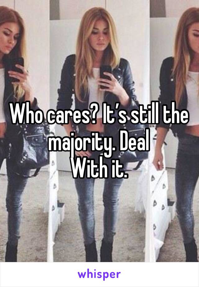 Who cares? It’s still the majority. Deal
With it. 