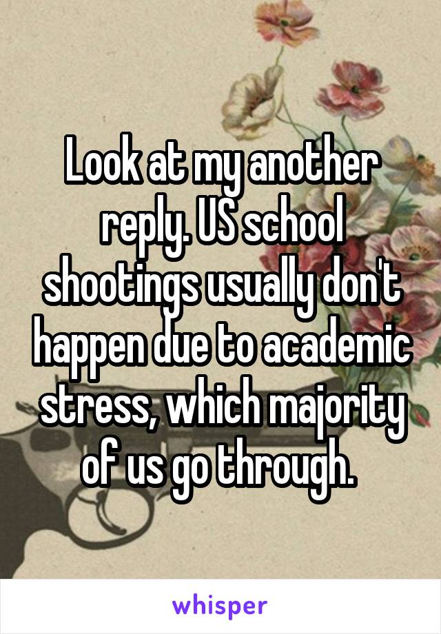 Look at my another reply. US school shootings usually don't happen due to academic stress, which majority of us go through. 