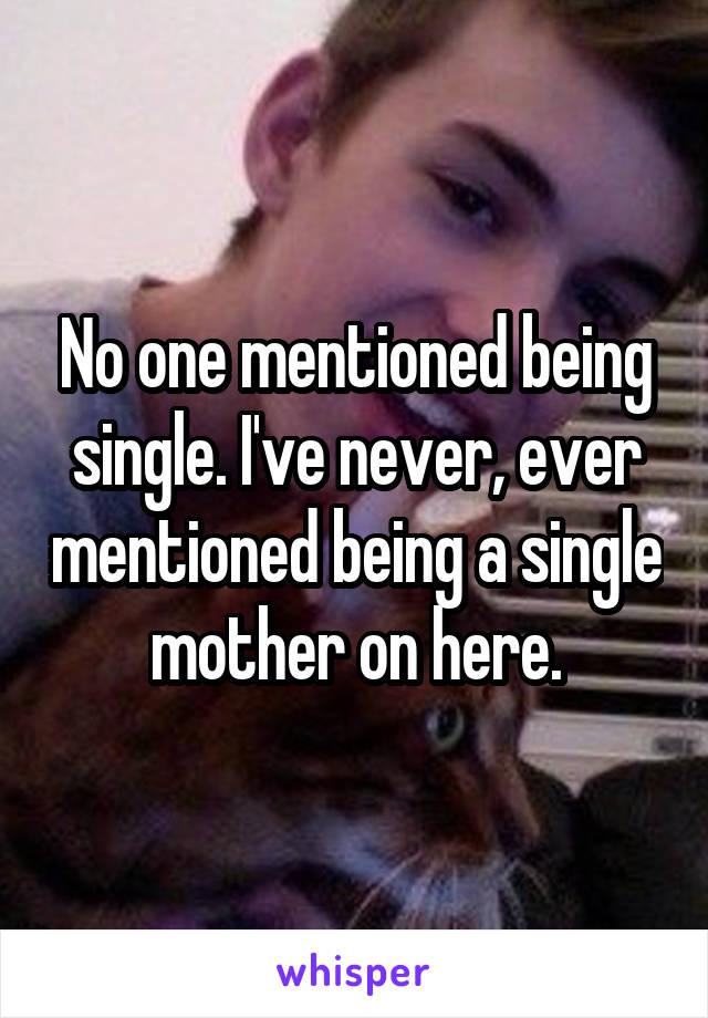 No one mentioned being single. I've never, ever mentioned being a single mother on here.