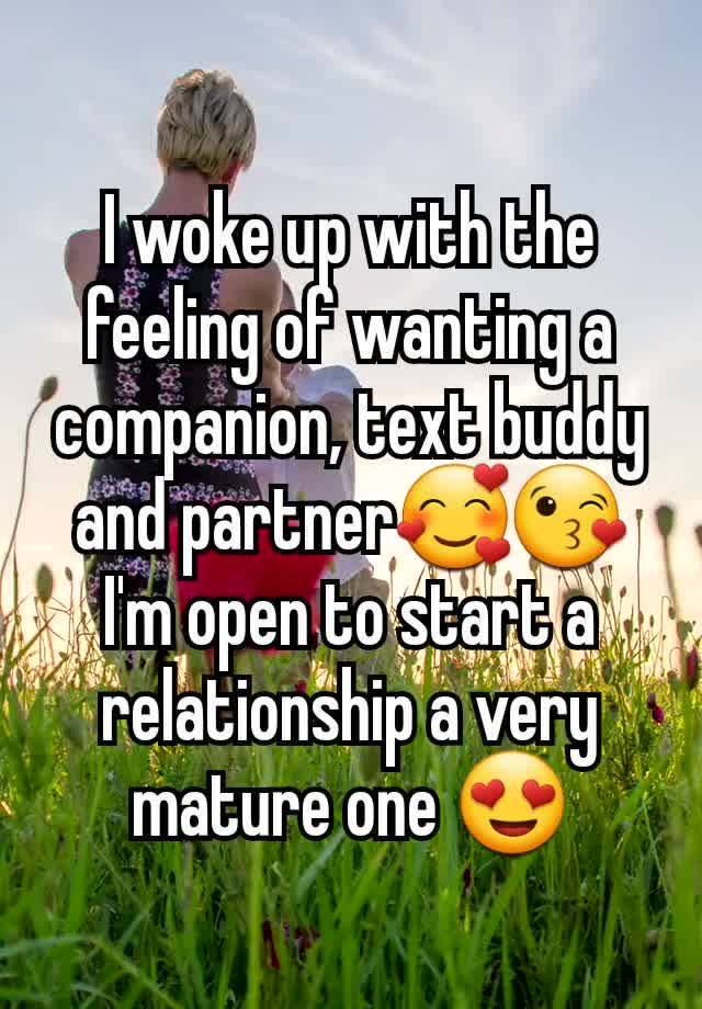 I woke up with the feeling of wanting a companion, text buddy and partner🥰😘
I'm open to start a relationship a very mature one 😍