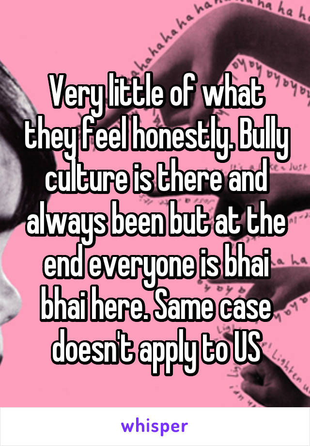 Very little of what they feel honestly. Bully culture is there and always been but at the end everyone is bhai bhai here. Same case doesn't apply to US