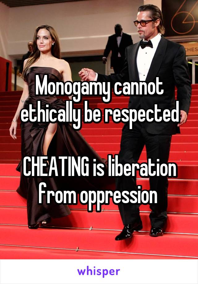 Monogamy cannot ethically be respected

CHEATING is liberation from oppression 