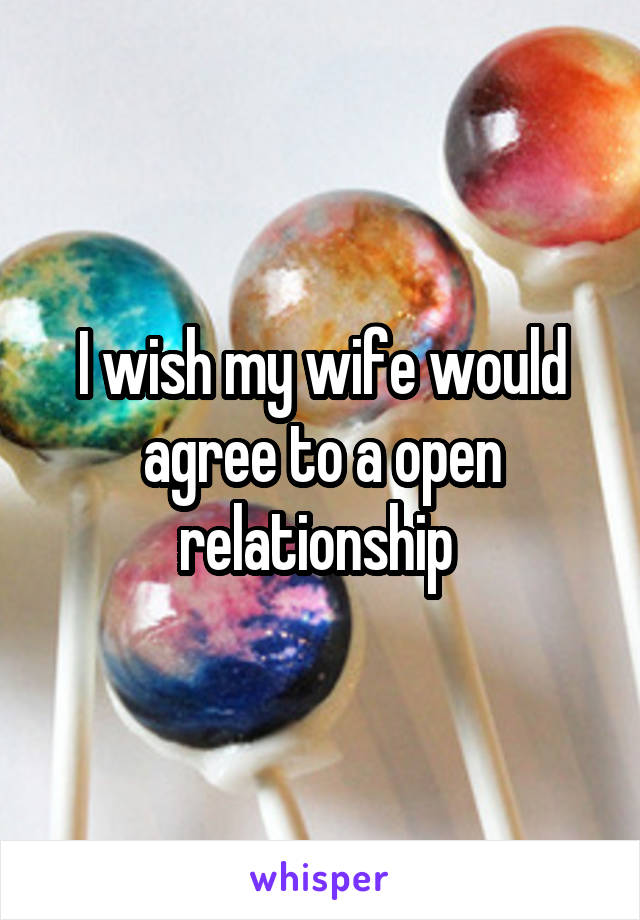 I wish my wife would agree to a open relationship 