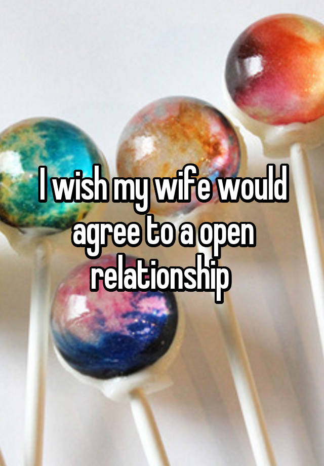 I wish my wife would agree to a open relationship 