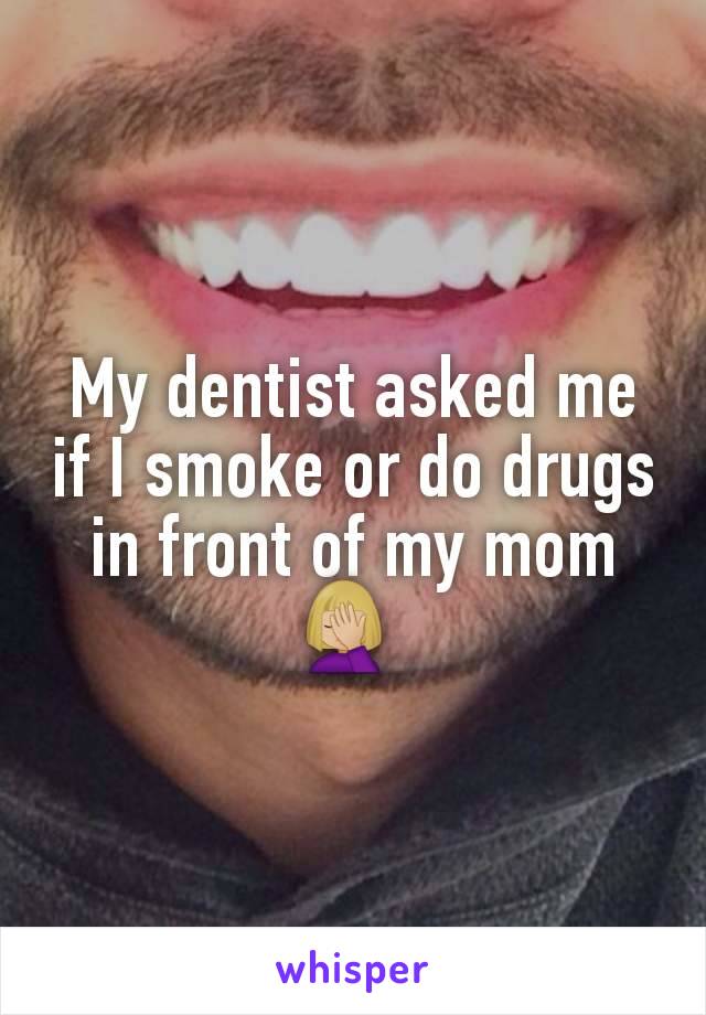 My dentist asked me if I smoke or do drugs in front of my mom🤦🏼‍♀️ 