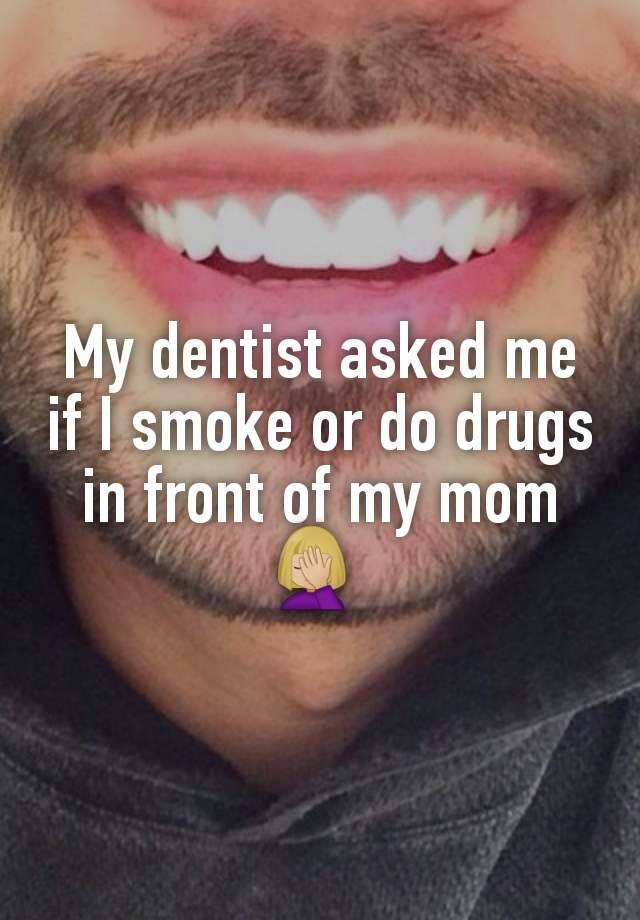 My dentist asked me if I smoke or do drugs in front of my mom🤦🏼‍♀️ 