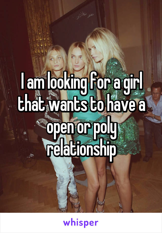 I am looking for a girl that wants to have a open or poly relationship