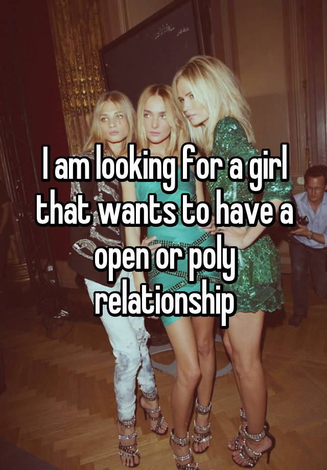 I am looking for a girl that wants to have a open or poly relationship