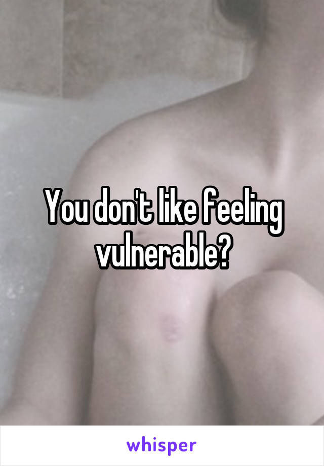 You don't like feeling vulnerable?