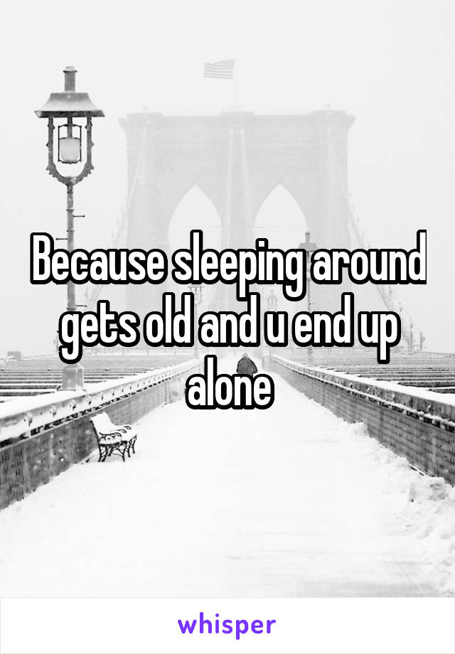 Because sleeping around gets old and u end up alone