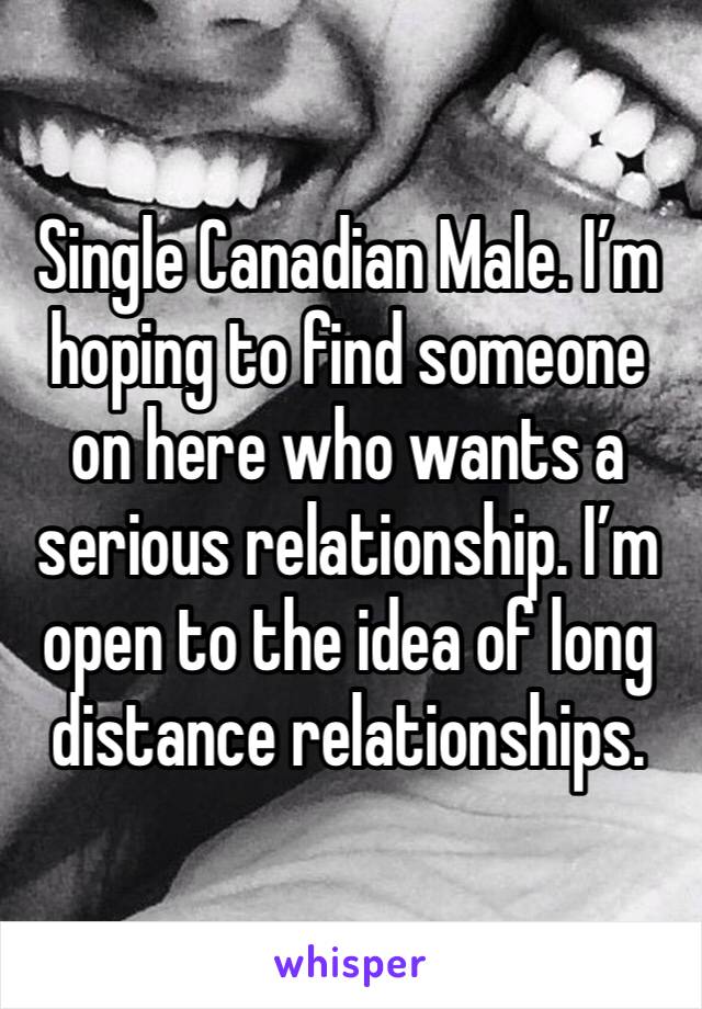 Single Canadian Male. I’m hoping to find someone on here who wants a serious relationship. I’m open to the idea of long distance relationships. 