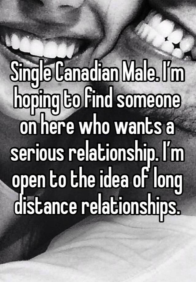 Single Canadian Male. I’m hoping to find someone on here who wants a serious relationship. I’m open to the idea of long distance relationships. 