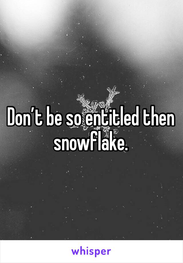 Don’t be so entitled then snowflake. 