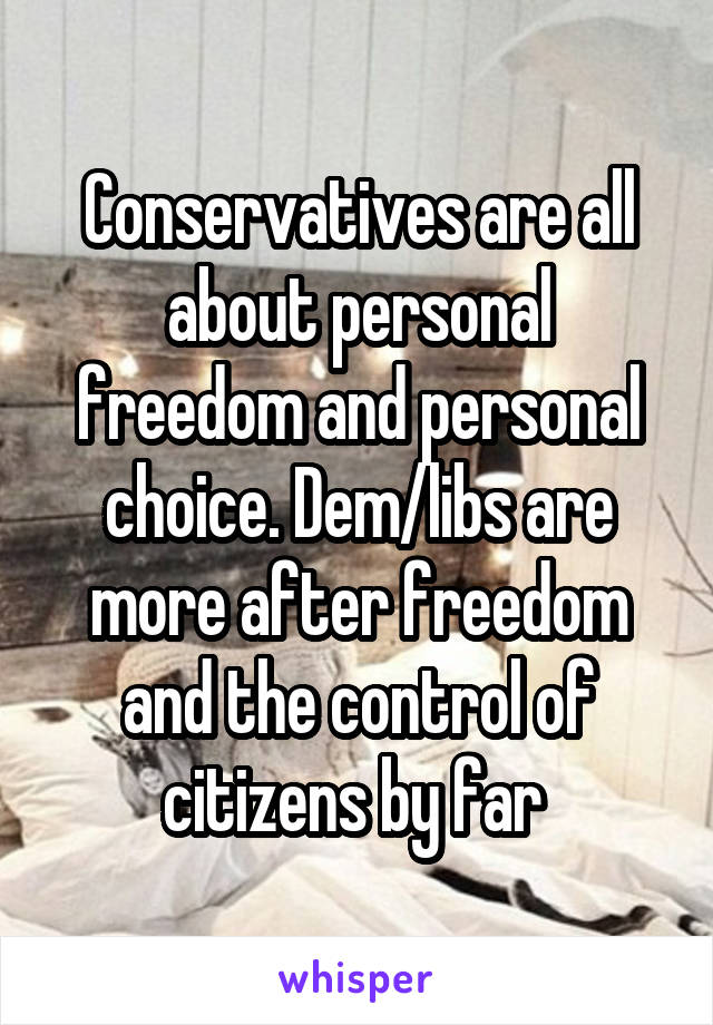 Conservatives are all about personal freedom and personal choice. Dem/libs are more after freedom and the control of citizens by far 