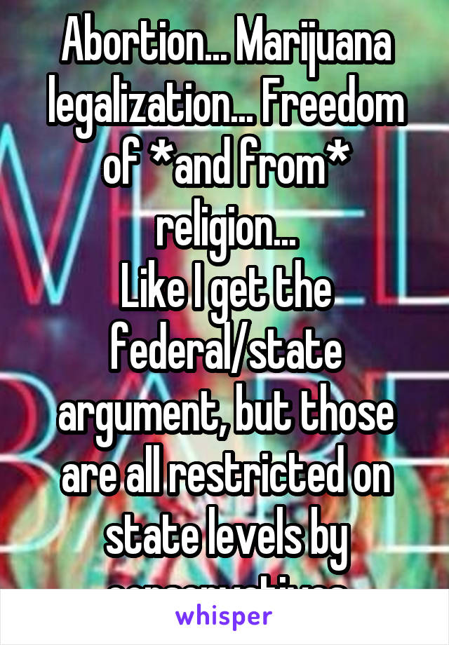 Abortion... Marijuana legalization... Freedom of *and from* religion...
Like I get the federal/state argument, but those are all restricted on state levels by conservatives